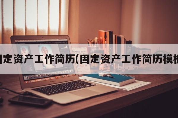 固定资产工作简历(固定资产工作简历模板)